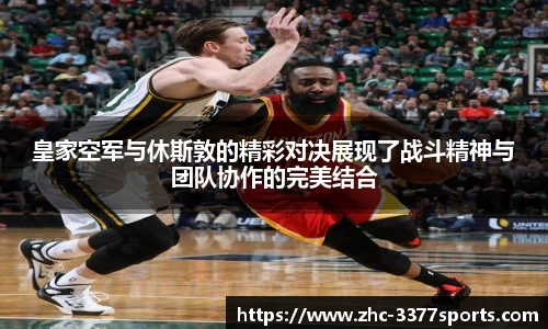 皇家空军与休斯敦的精彩对决展现了战斗精神与团队协作的完美结合